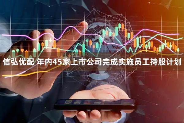 信弘优配 年内45家上市公司完成实施员工持股计划