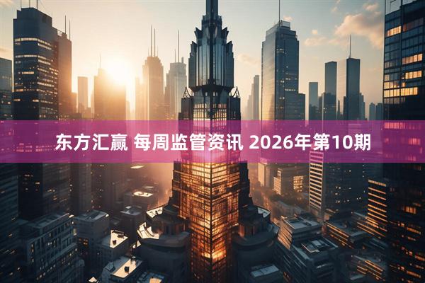东方汇赢 每周监管资讯 2026年第10期