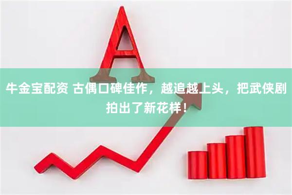 牛金宝配资 古偶口碑佳作，越追越上头，把武侠剧拍出了新花样！