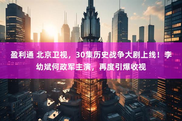盈利通 北京卫视，30集历史战争大剧上线！李幼斌何政军主演，再度引爆收视
