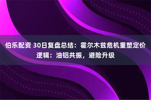 伯乐配资 30日复盘总结：霍尔木兹危机重塑定价逻辑：油铝共振，避险升级