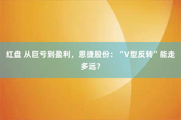 红盘 从巨亏到盈利，恩捷股份：“V型反转”能走多远？