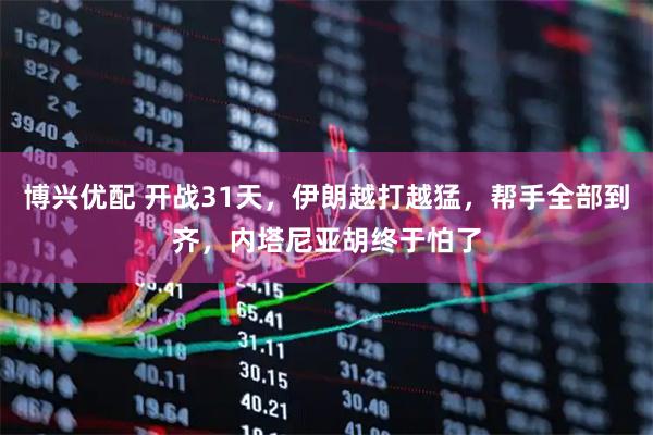 博兴优配 开战31天，伊朗越打越猛，帮手全部到齐，内塔尼亚胡终于怕了