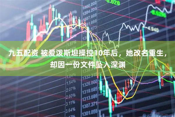 九五配资 被爱泼斯坦操控10年后，她改名重生，却因一份文件坠入深渊