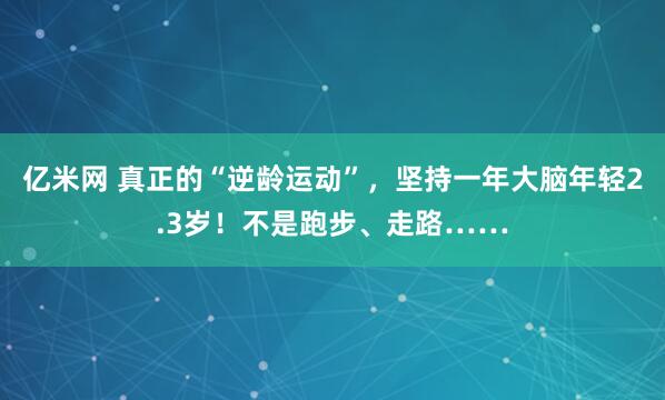 亿米网 真正的“逆龄运动”，坚持一年大脑年轻2.3岁！不是跑步、走路……