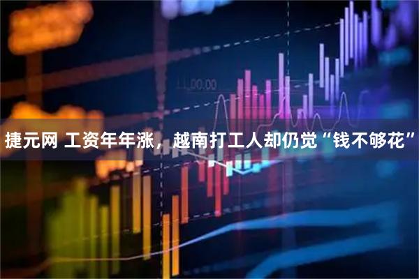 捷元网 工资年年涨，越南打工人却仍觉“钱不够花”