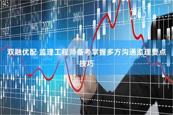 双融优配 监理工程师备考掌握多方沟通监理要点技巧