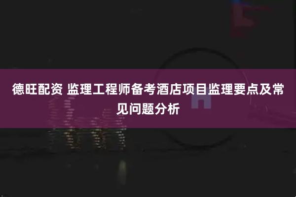 德旺配资 监理工程师备考酒店项目监理要点及常见问题分析
