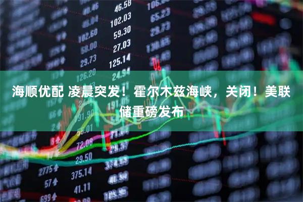 海顺优配 凌晨突发！霍尔木兹海峡，关闭！美联储重磅发布