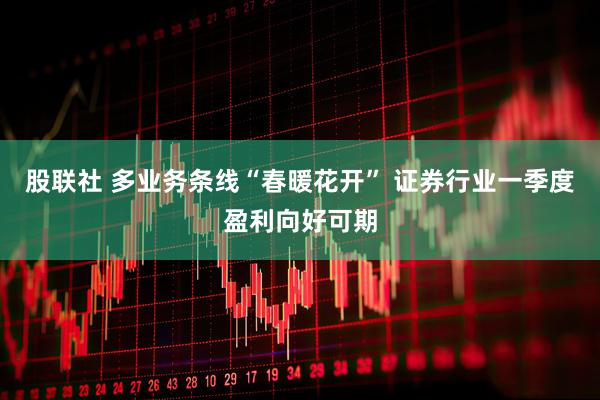 股联社 多业务条线“春暖花开” 证券行业一季度盈利向好可期