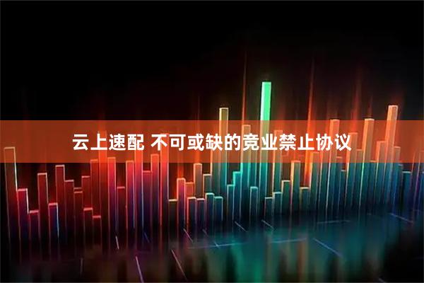 云上速配 不可或缺的竞业禁止协议