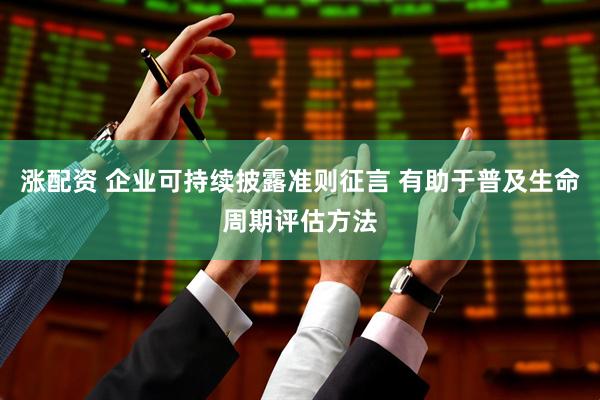 涨配资 企业可持续披露准则征言 有助于普及生命周期评估方法