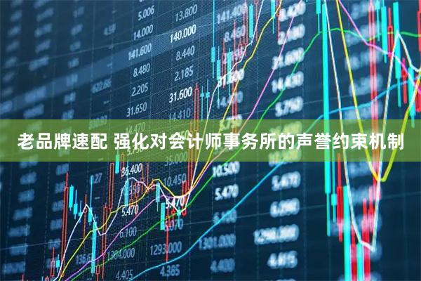 老品牌速配 强化对会计师事务所的声誉约束机制