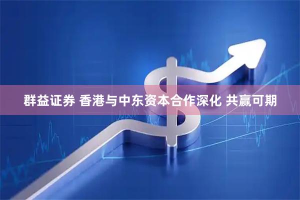 群益证券 香港与中东资本合作深化 共赢可期