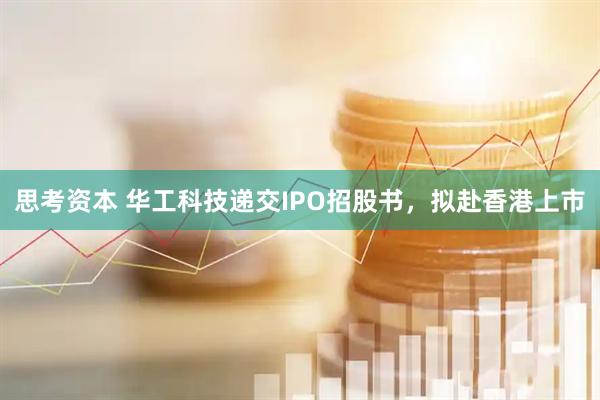 思考资本 华工科技递交IPO招股书，拟赴香港上市