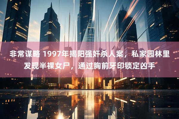 非常谋略 1997年揭阳强奸杀人案，私家园林里发现半裸女尸，通过胸前牙印锁定凶手