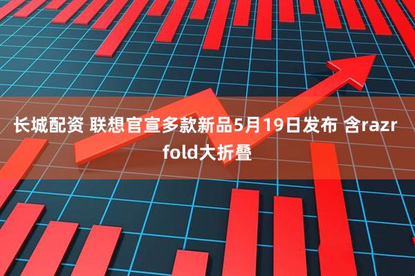 长城配资 联想官宣多款新品5月19日发布 含razr fold大折叠
