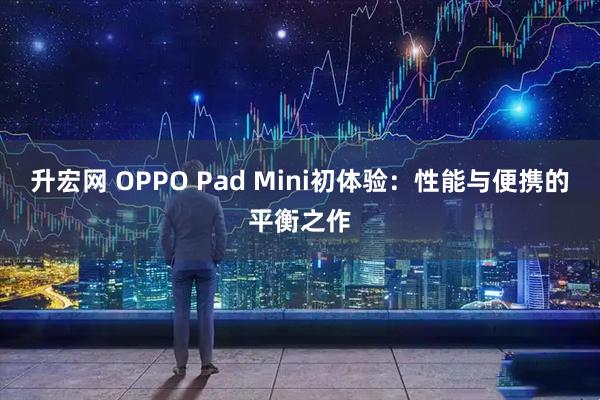 升宏网 OPPO Pad Mini初体验:性能与便携的平衡之作