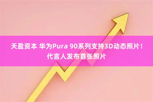 天盈资本 华为Pura 90系列支持3D动态照片!代言人发布首张照片