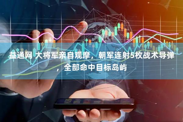 益通网 大将军亲自观摩，朝军连射5枚战术导弹，全部命中目标岛屿
