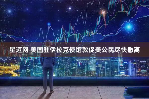 星迈网 美国驻伊拉克使馆敦促美公民尽快撤离