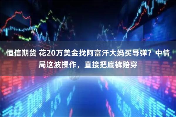 恒信期货 花20万美金找阿富汗大妈买导弹？中情局这波操作，直接把底裤赔穿