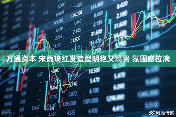 万通资本 宋雨琦红发造型明艳又高贵 氛围感拉满