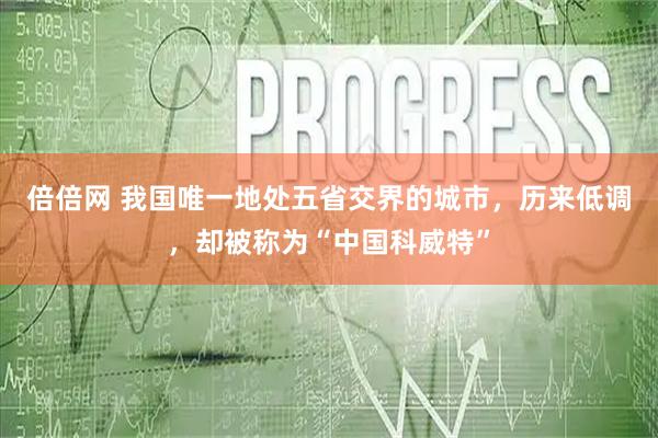 倍倍网 我国唯一地处五省交界的城市，历来低调，却被称为“中国科威特”