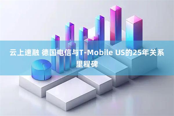 云上速融 德国电信与T-Mobile US的25年关系里程碑