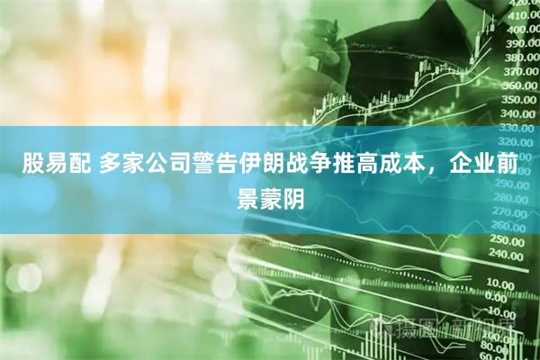 股易配 多家公司警告伊朗战争推高成本，企业前景蒙阴
