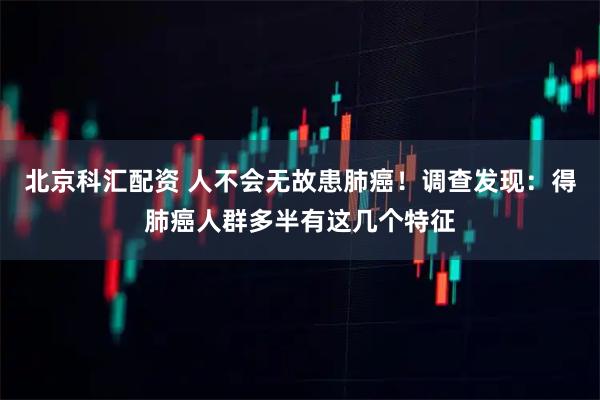 北京科汇配资 人不会无故患肺癌!调查发现:得肺癌人群多半有这几个特征