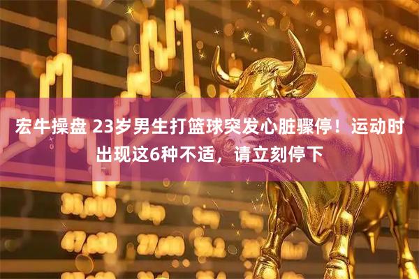 宏牛操盘 23岁男生打篮球突发心脏骤停!运动时出现这6种不适,请立刻停下