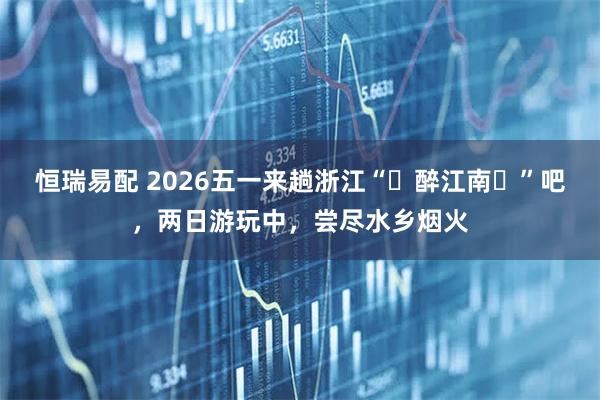 恒瑞易配 2026五一来趟浙江“醉江南”吧,两日游玩中,尝尽水乡烟火