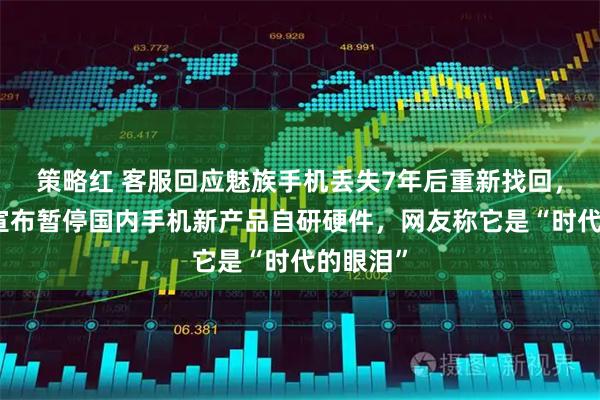 策略红 客服回应魅族手机丢失7年后重新找回，官微曾宣布暂停国内手机新产品自研硬件，网友称它是“时代的眼泪”