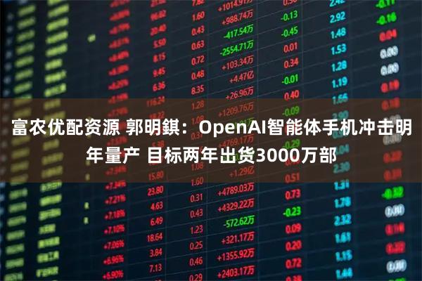 富农优配资源 郭明錤：OpenAI智能体手机冲击明年量产 目标两年出货3000万部