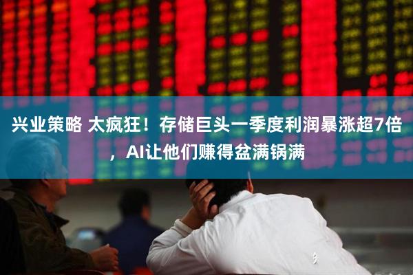兴业策略 太疯狂！存储巨头一季度利润暴涨超7倍，AI让他们赚得盆满锅满