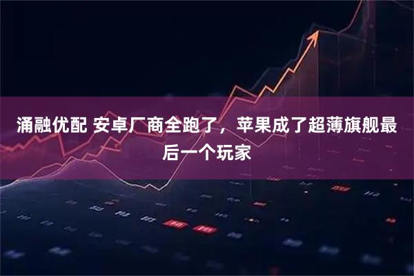 涌融优配 安卓厂商全跑了,苹果成了超薄旗舰最后一个玩家