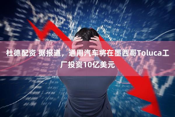 杜德配资 据报道，通用汽车将在墨西哥Toluca工厂投资10亿美元