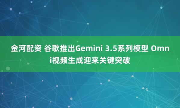 金河配资 谷歌推出Gemini 3.5系列模型 Omni视频生成迎来关键突破