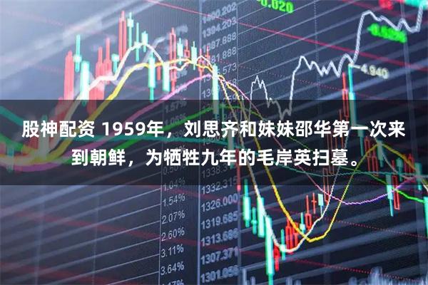 股神配资 1959年，刘思齐和妹妹邵华第一次来到朝鲜，为牺牲九年的毛岸英扫墓。