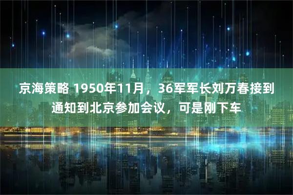 京海策略 1950年11月，36军军长刘万春接到通知到北京参加会议，可是刚下车
