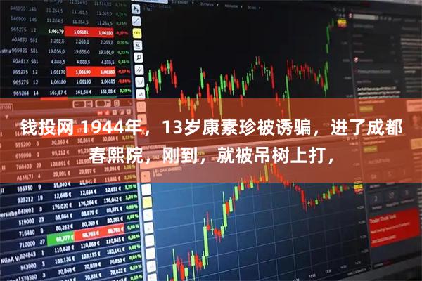钱投网 1944年，13岁康素珍被诱骗，进了成都春熙院，刚到，就被吊树上打，