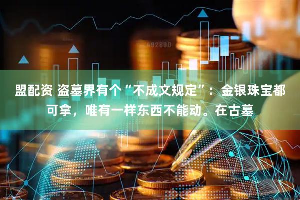 盟配资 盗墓界有个“不成文规定”：金银珠宝都可拿，唯有一样东西不能动。在古墓
