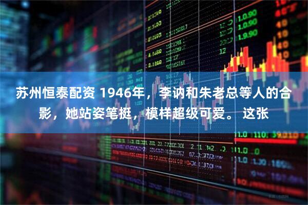 苏州恒泰配资 1946年，李讷和朱老总等人的合影，她站姿笔挺，模样超级可爱。 这张